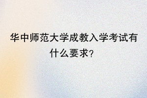 华中师范大学成教入学考试有什么要求？